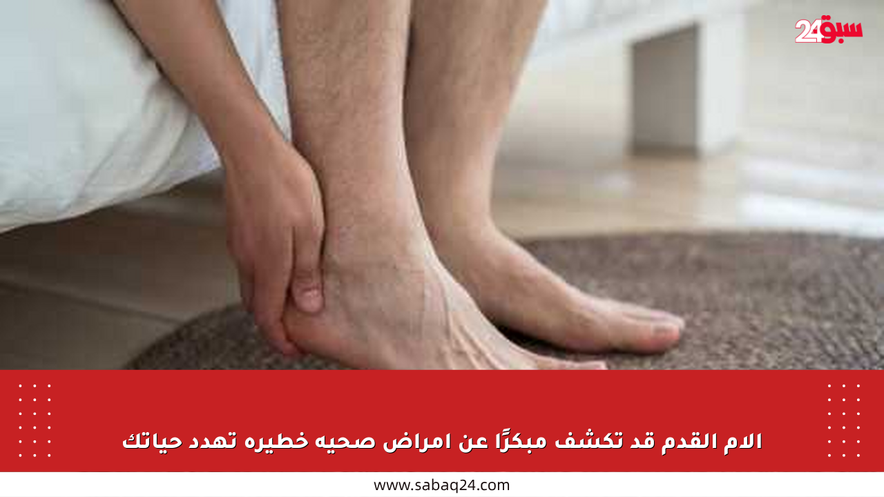 آلام القدم قد تكشف مبكرًا عن أمراض صحية خطيرة تهدد حياتك
